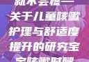 宝宝咳嗽时腿趴开一点就不会疼—关于儿童咳嗽护理与舒适度提升的研究宝宝咳嗽时腿趴开一点就不会疼视频