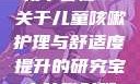 宝宝咳嗽时腿趴开一点就不会疼—关于儿童咳嗽护理与舒适度提升的研究宝宝咳嗽时腿趴开一点就不会疼视频