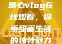 糖心vlog在线观看，探索甜蜜生活的独特魅力
