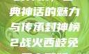 封神榜，古典神话的魅力与传承封神榜2战火西岐免费完整版