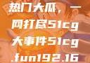 揭秘今日吃瓜热门大瓜，一网打尽51cg大事件51cg.fun192.168.1.1com
