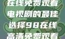 狂飙，高清在线免费观看电视剧的最佳选择98在线高清免费观看电视剧