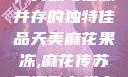 天美麻花果冻，美味与健康并存的独特佳品天美麻花果冻,麻花传苏蜜清歌在线电影