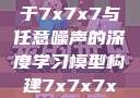 探索数字世界的奥秘，基于7x7x7与任意噪声的深度学习模型构建7x7x7x7x任意槽2023基础