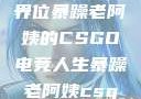 暴躁老阿姨的CSGO世界
一位暴躁老阿姨的CSGO电竞人生暴躁老阿姨csgo图片高清在线观看