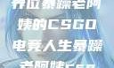 暴躁老阿姨的CSGO世界
一位暴躁老阿姨的CSGO电竞人生暴躁老阿姨csgo图片高清在线观看