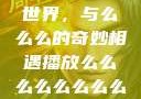 探索播放的世界，与么么么的奇妙相遇播放么么么么么么么么av