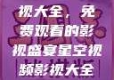 星空视频影视大全，免费观看的影视盛宴星空视频影视大全免费观看在线