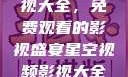 星空视频影视大全，免费观看的影视盛宴星空视频影视大全免费观看在线