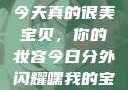 嘿，我的宝贝宝贝，你今天真的很美
宝贝，你的妆容今日分外闪耀嘿我的宝贝宝贝你今天的妆很OK