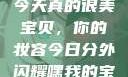 嘿，我的宝贝宝贝，你今天真的很美
宝贝，你的妆容今日分外闪耀嘿我的宝贝宝贝你今天的妆很OK
