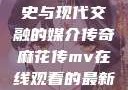 青楼传媒，历史与现代交融的媒介传奇麻花传mv在线观看的最新进展