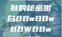 探索嫩白肌肤的秘密嫩白BBwBBwBBWBBw免费