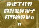 穿裙子打野的好处穿裙子打野的好处nn