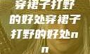 穿裙子打野的好处穿裙子打野的好处nn