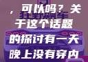 有一天晚上没有穿内裤睡觉，可以吗？关于这个话题的探讨有一天晚上没有穿内裤睡觉可以吗女