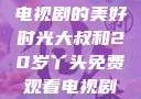 大叔与20岁丫头，共享电视剧的美好时光大叔和20岁丫头免费观看电视剧四姐妹直播了
