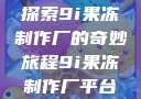探索9i果冻制作厂的奇妙旅程9i果冻制作厂平台