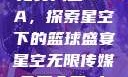 星空无限传媒免费入口NBA，探索星空下的篮球盛宴星空无限传媒免费入口nba 百