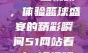 51网站观看NBA短视频，体验篮球盛宴的精彩瞬间51网站看nba短视频51