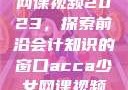 ACCA少女网课视频2023，探索前沿会计知识的窗口acca少女网课视频2023免费