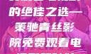 青丝影院，免费观看电视剧的绝佳之选—策驰青丝影院免费观看电视剧策驰姑娘
