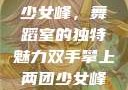 双手攀上两团少女峰，舞蹈室的独特魅力双手攀上两团少女峰舞蹈室小说