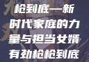 女婿有劲，枪枪到底—新时代家庭的力量与担当女婿有劲枪枪到底小说免费