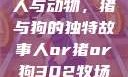 人与动物，猪与狗的独特故事人or猪or狗302牧场
