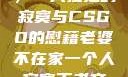 当老婆不在家，一人独处的寂寞与CSGO的慰藉老婆不在家一个人寂寞王者文案