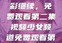 少女频道精彩继续，免费观看第二集视频少女频道免费观看第二集视频下载