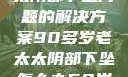 关于高龄老太太阴部下坠问题的解决方案90多岁老太太阴部下坠怎么办60岁占总人口比列