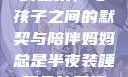 妈妈半夜装睡的艺术，与孩子之间的默契与陪伴妈妈总是半夜装睡配合孩子缓解性压力