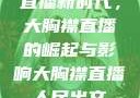 直播新时代，大胸襟直播的崛起与影响大胸襟直播人民出文