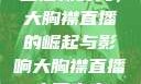直播新时代，大胸襟直播的崛起与影响大胸襟直播人民出文