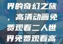 探索二人世界的奇幻之旅，高清动画免费观看二人世界免费观看高清动画视频