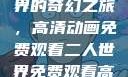 探索二人世界的奇幻之旅，高清动画免费观看二人世界免费观看高清动画视频