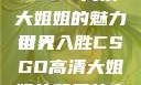 CSGO高清大姐姐的魅力世界
引人入胜CSGO高清大姐姐的背景故事