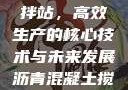 沥青混凝土搅拌站，高效生产的核心技术与未来发展沥青混凝土搅拌站资质证书