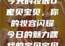 嘿，我的宝贝宝贝，你今天的妆很OK
宝贝宝贝，你的妆容闪耀今日的魅力嘿我的宝贝宝贝你今天的妆很OK