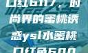 YSL水蜜桃口红6117，时尚界的蜜桃诱惑ysl水蜜桃口红色6004