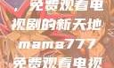 Mama777，免费观看电视剧的新天地mama777免费观看电视剧大全