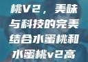 水蜜桃与水蜜桃V2，美味与科技的完美结合水蜜桃和水蜜桃v2高清
