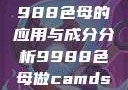 制作CAMDS成分表，9988色母的应用与成分分析9988色母做camds成分表最新消息