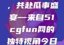 朝阳热心群众今日齐聚一堂，共赴瓜事盛宴—来自51cgfun网的独特视角今日吃瓜-51朝阳群众往期