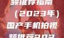 国产手机拍视频推荐指南（2023年）国产手机拍视频推荐2023成品