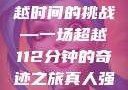 真人强弙，超越时间的挑战—一场超越112分钟的奇迹之旅真人强弙112分钟