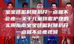 宝宝咳嗽时腿趴开一点就不会疼—关于儿童咳嗽护理的实用指南宝宝咳嗽时腿趴开一点就不会疼视频