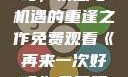 再来一次好吗，情感与机遇的重逢之作免费观看《再来一次好吗》免费观看高清全集
