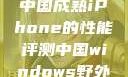 中国成熟iPhone的性能评测中国windows野外